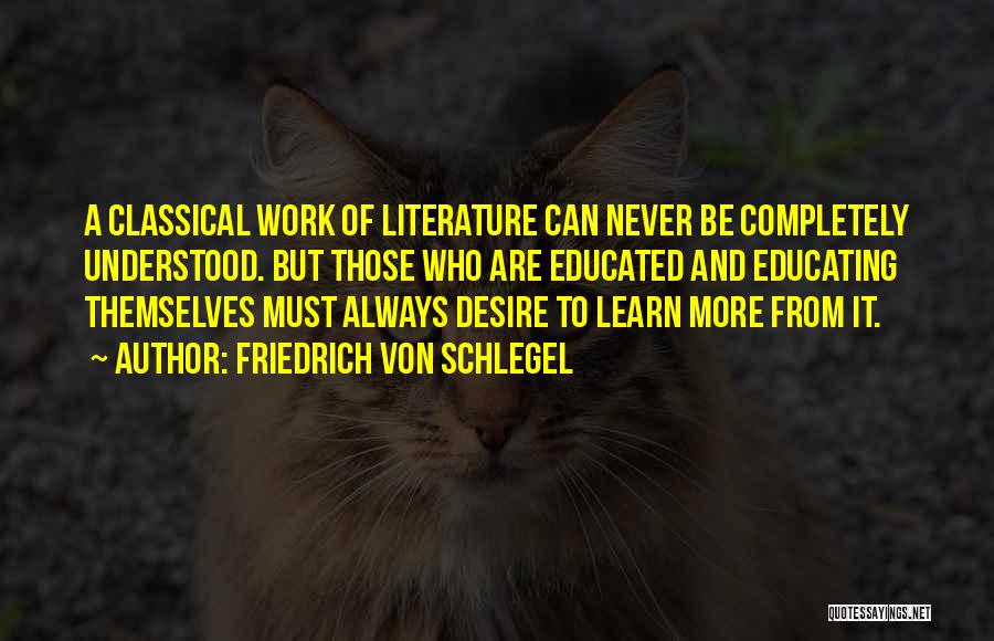 Friedrich Von Schlegel Quotes: A Classical Work Of Literature Can Never Be Completely Understood. But Those Who Are Educated And Educating Themselves Must Always