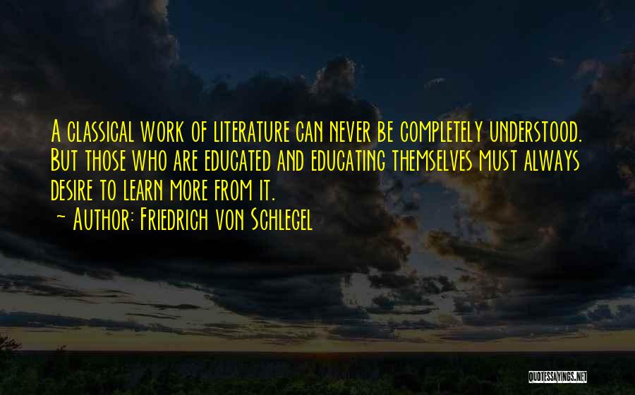 Friedrich Von Schlegel Quotes: A Classical Work Of Literature Can Never Be Completely Understood. But Those Who Are Educated And Educating Themselves Must Always