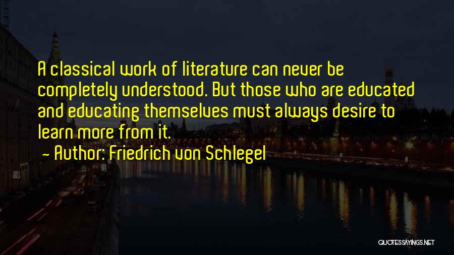 Friedrich Von Schlegel Quotes: A Classical Work Of Literature Can Never Be Completely Understood. But Those Who Are Educated And Educating Themselves Must Always
