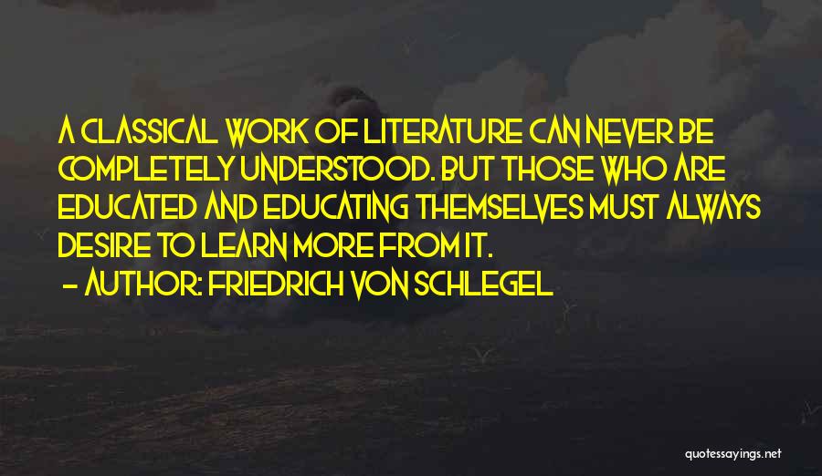 Friedrich Von Schlegel Quotes: A Classical Work Of Literature Can Never Be Completely Understood. But Those Who Are Educated And Educating Themselves Must Always