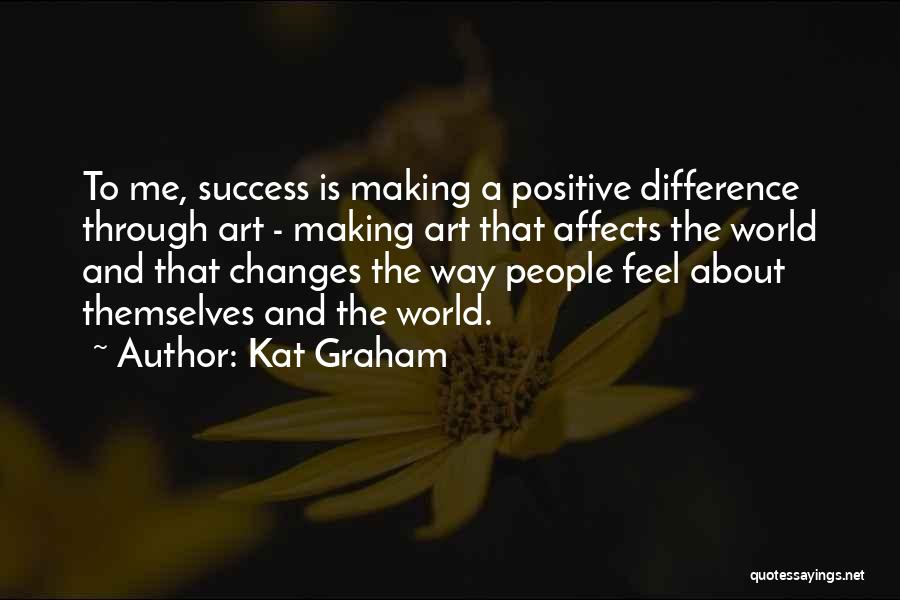 Kat Graham Quotes: To Me, Success Is Making A Positive Difference Through Art - Making Art That Affects The World And That Changes