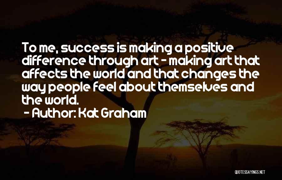 Kat Graham Quotes: To Me, Success Is Making A Positive Difference Through Art - Making Art That Affects The World And That Changes