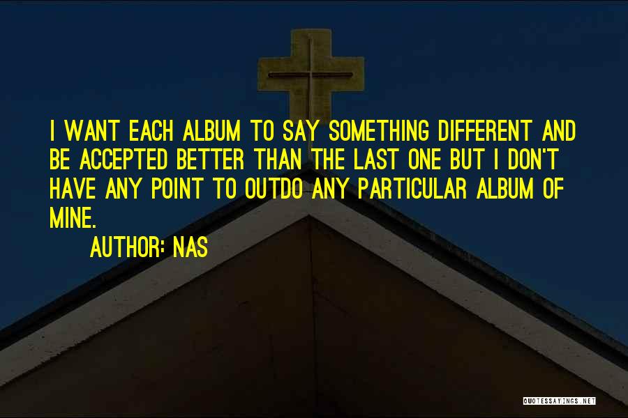 Nas Quotes: I Want Each Album To Say Something Different And Be Accepted Better Than The Last One But I Don't Have