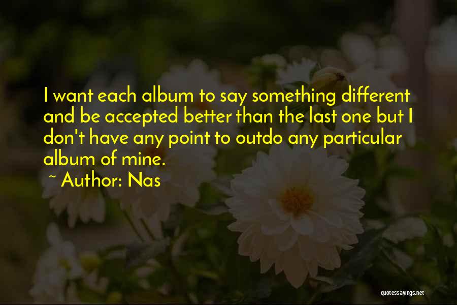 Nas Quotes: I Want Each Album To Say Something Different And Be Accepted Better Than The Last One But I Don't Have