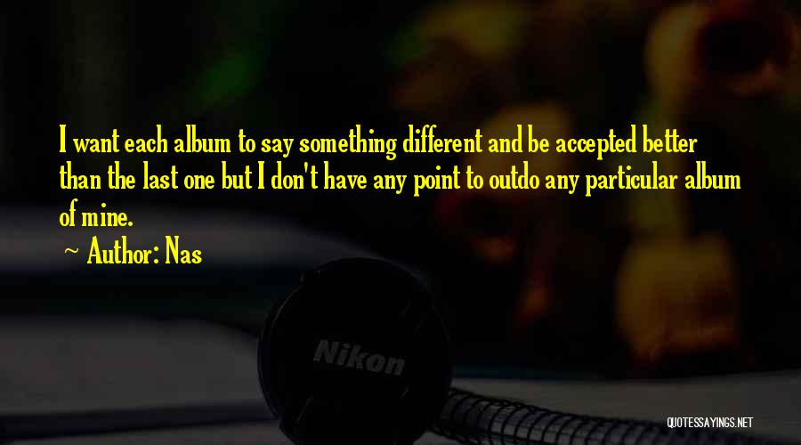 Nas Quotes: I Want Each Album To Say Something Different And Be Accepted Better Than The Last One But I Don't Have