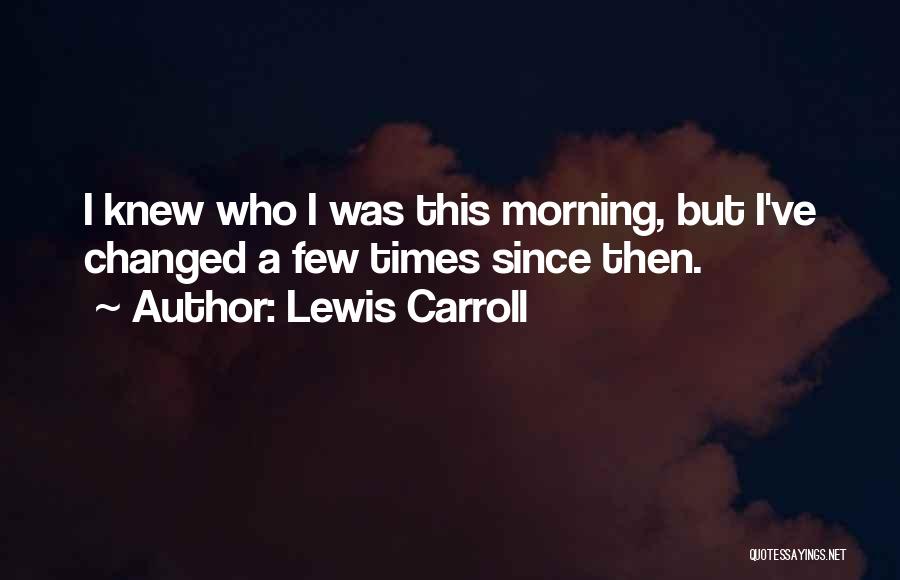 Lewis Carroll Quotes: I Knew Who I Was This Morning, But I've Changed A Few Times Since Then.