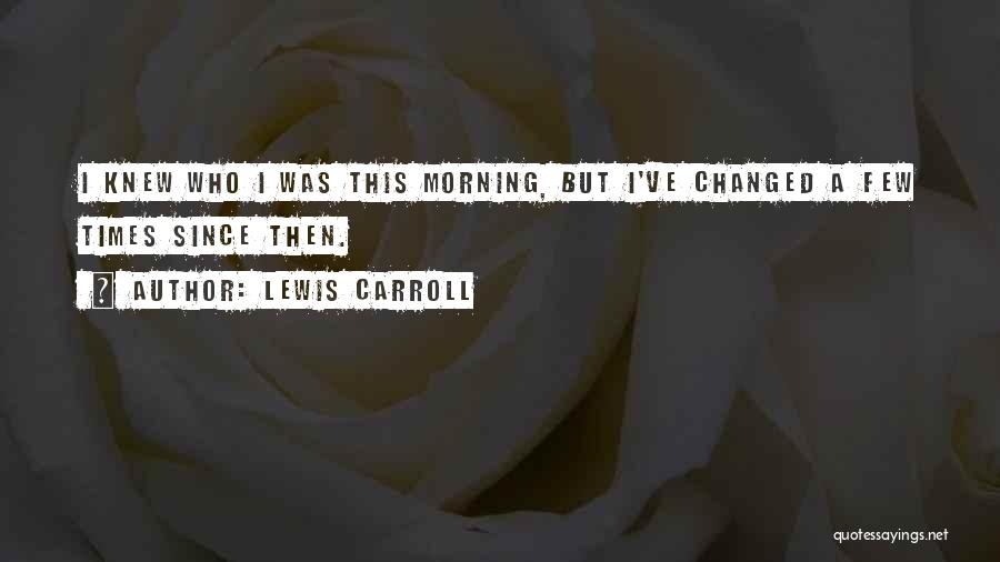 Lewis Carroll Quotes: I Knew Who I Was This Morning, But I've Changed A Few Times Since Then.