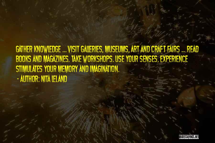 Nita Leland Quotes: Gather Knowledge ... Visit Galleries, Museums, Art And Craft Fairs ... Read Books And Magazines. Take Workshops. Use Your Senses.