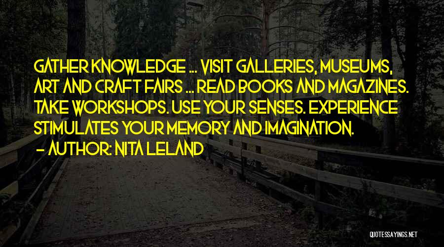 Nita Leland Quotes: Gather Knowledge ... Visit Galleries, Museums, Art And Craft Fairs ... Read Books And Magazines. Take Workshops. Use Your Senses.