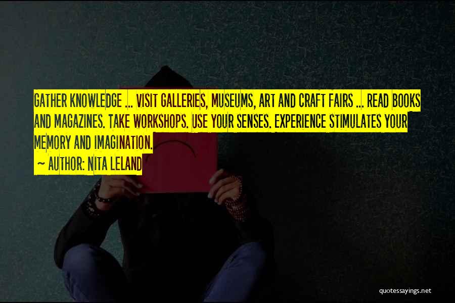 Nita Leland Quotes: Gather Knowledge ... Visit Galleries, Museums, Art And Craft Fairs ... Read Books And Magazines. Take Workshops. Use Your Senses.