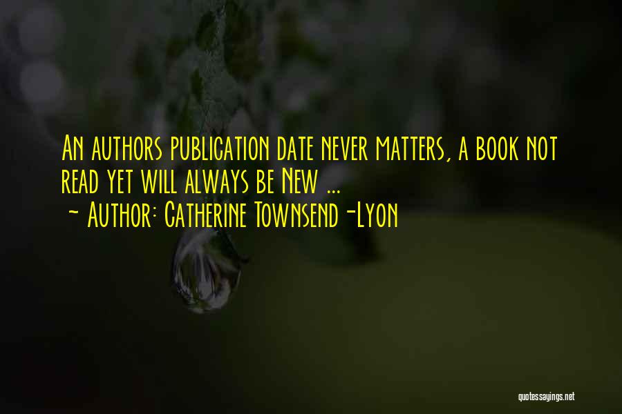 Catherine Townsend-Lyon Quotes: An Authors Publication Date Never Matters, A Book Not Read Yet Will Always Be New ...