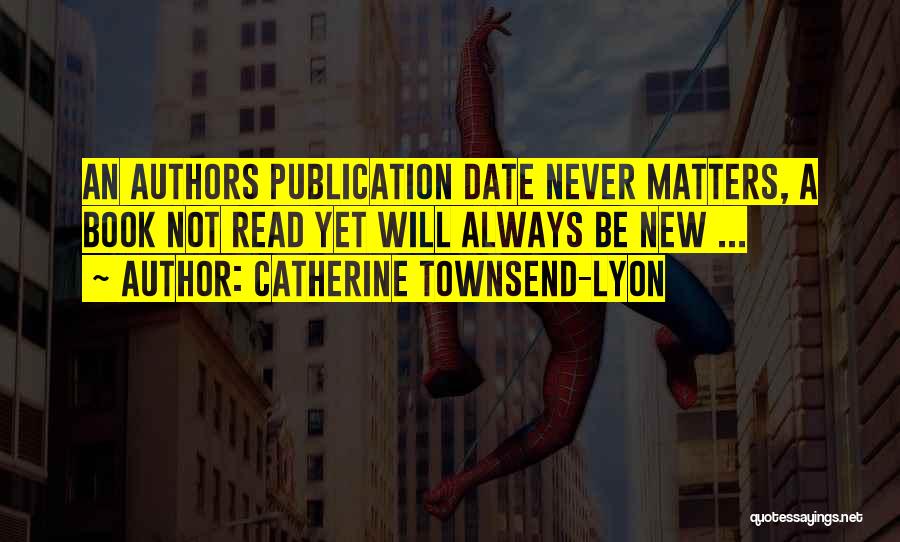 Catherine Townsend-Lyon Quotes: An Authors Publication Date Never Matters, A Book Not Read Yet Will Always Be New ...