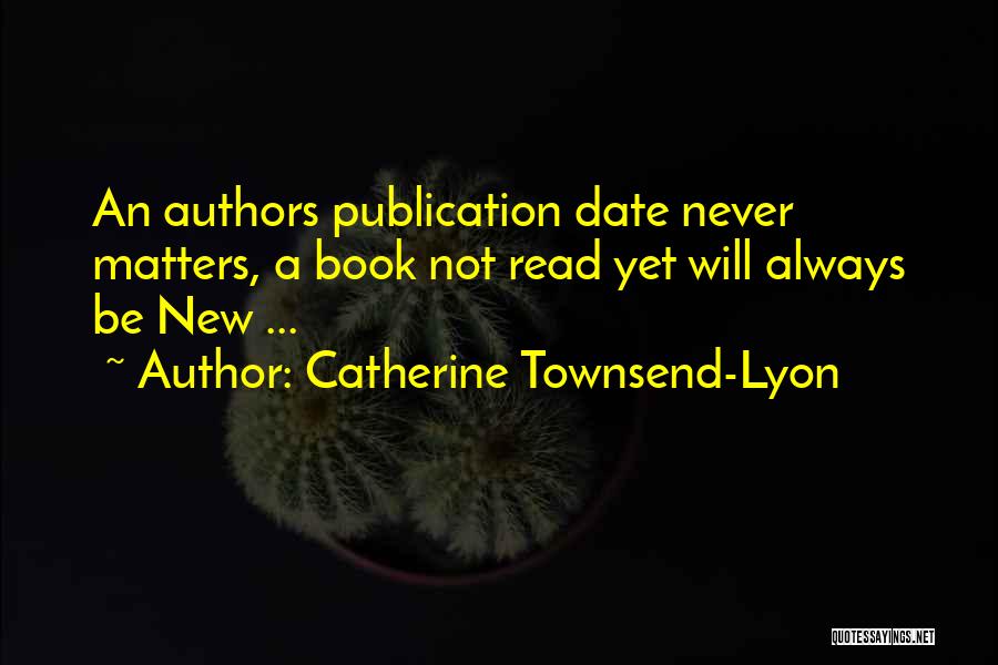 Catherine Townsend-Lyon Quotes: An Authors Publication Date Never Matters, A Book Not Read Yet Will Always Be New ...