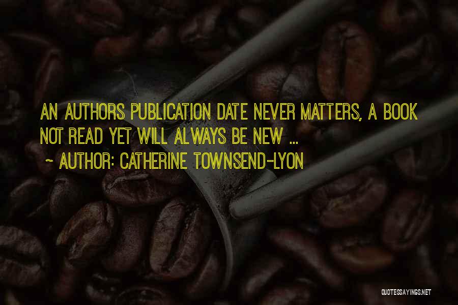 Catherine Townsend-Lyon Quotes: An Authors Publication Date Never Matters, A Book Not Read Yet Will Always Be New ...