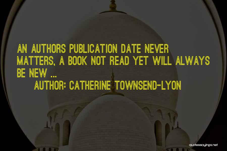 Catherine Townsend-Lyon Quotes: An Authors Publication Date Never Matters, A Book Not Read Yet Will Always Be New ...