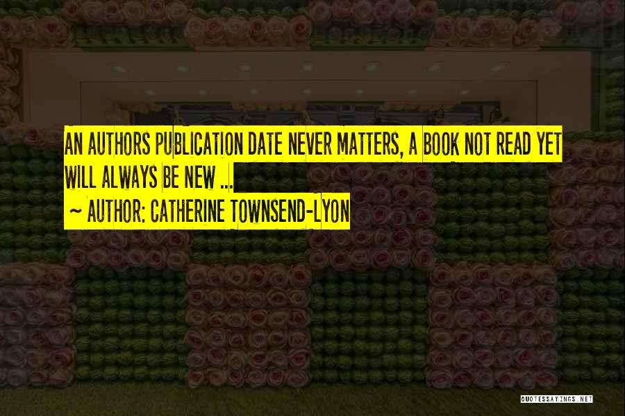 Catherine Townsend-Lyon Quotes: An Authors Publication Date Never Matters, A Book Not Read Yet Will Always Be New ...