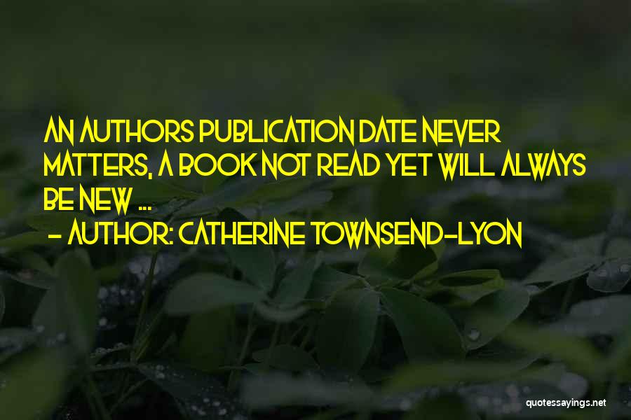 Catherine Townsend-Lyon Quotes: An Authors Publication Date Never Matters, A Book Not Read Yet Will Always Be New ...