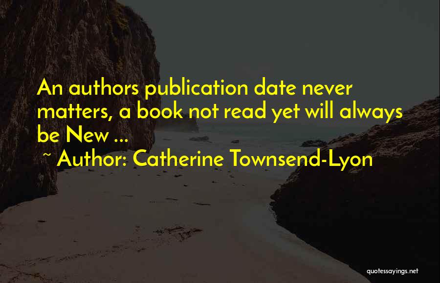 Catherine Townsend-Lyon Quotes: An Authors Publication Date Never Matters, A Book Not Read Yet Will Always Be New ...