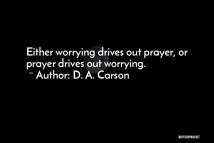 D. A. Carson Quotes: Either Worrying Drives Out Prayer, Or Prayer Drives Out Worrying.