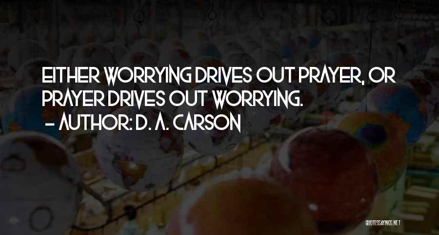 D. A. Carson Quotes: Either Worrying Drives Out Prayer, Or Prayer Drives Out Worrying.
