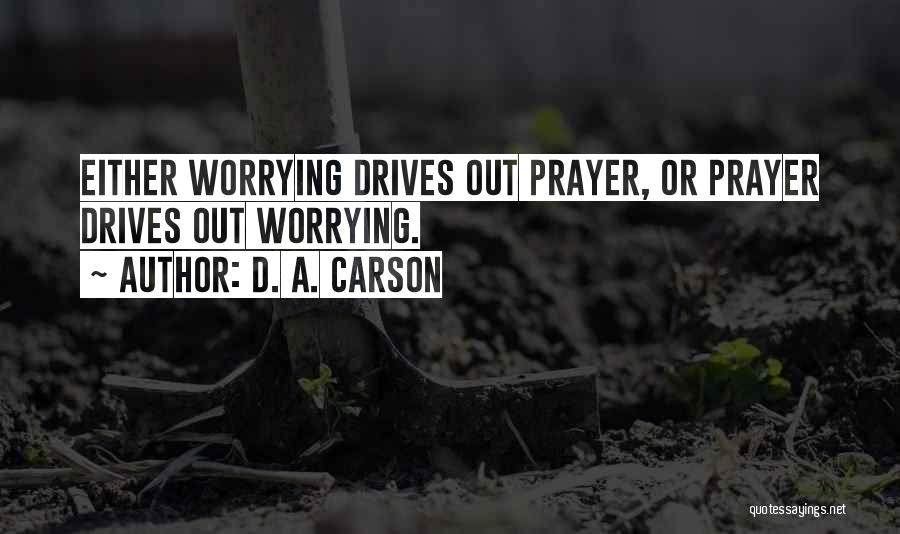 D. A. Carson Quotes: Either Worrying Drives Out Prayer, Or Prayer Drives Out Worrying.