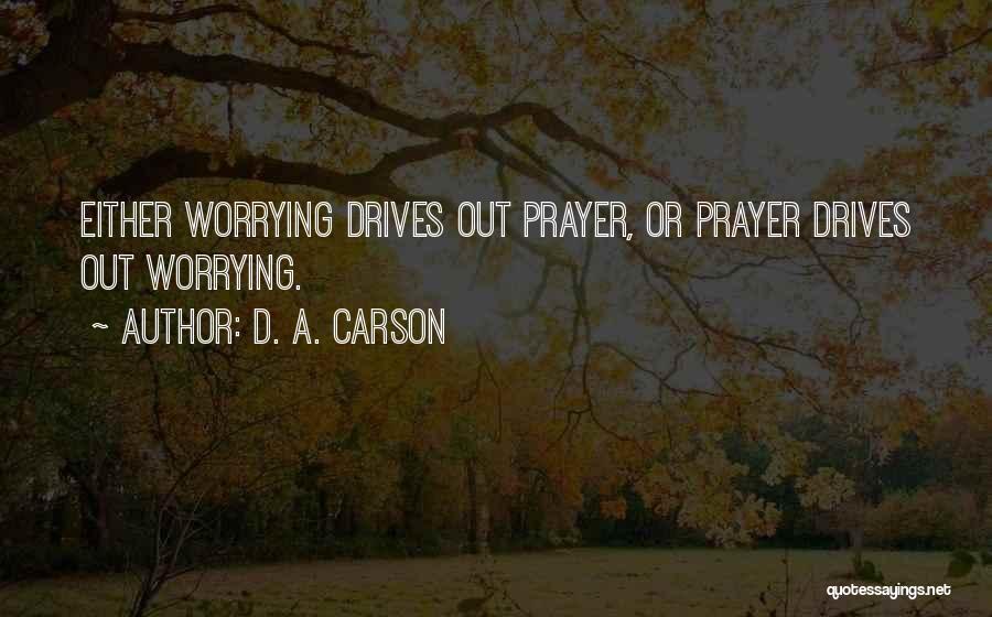 D. A. Carson Quotes: Either Worrying Drives Out Prayer, Or Prayer Drives Out Worrying.
