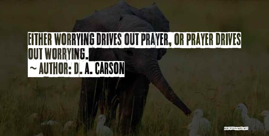 D. A. Carson Quotes: Either Worrying Drives Out Prayer, Or Prayer Drives Out Worrying.