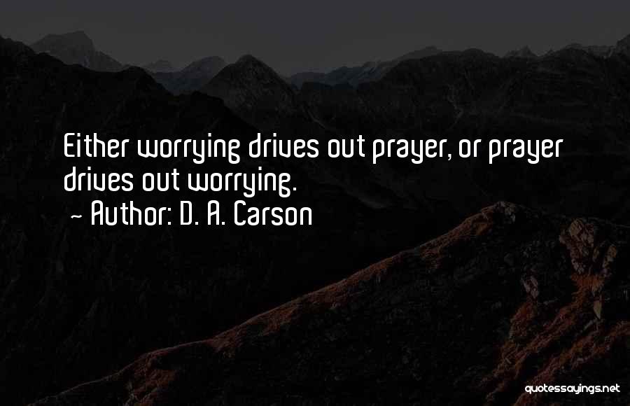 D. A. Carson Quotes: Either Worrying Drives Out Prayer, Or Prayer Drives Out Worrying.