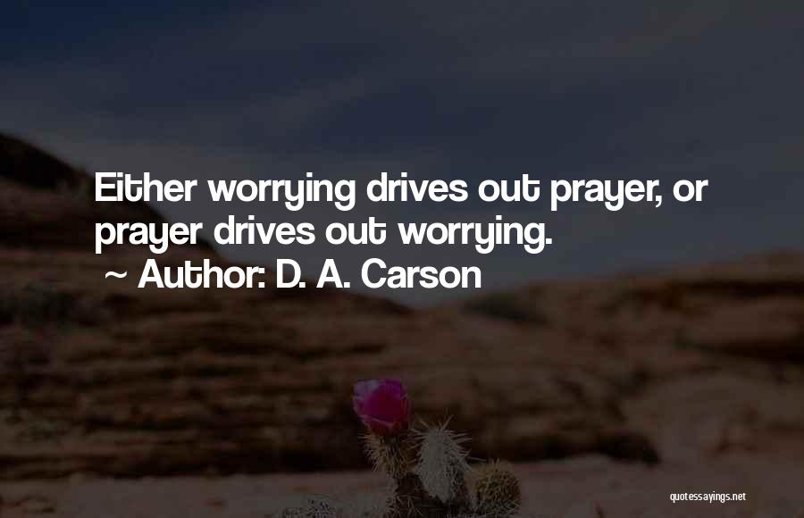 D. A. Carson Quotes: Either Worrying Drives Out Prayer, Or Prayer Drives Out Worrying.