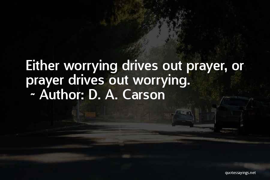 D. A. Carson Quotes: Either Worrying Drives Out Prayer, Or Prayer Drives Out Worrying.
