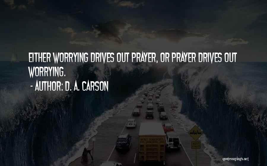 D. A. Carson Quotes: Either Worrying Drives Out Prayer, Or Prayer Drives Out Worrying.