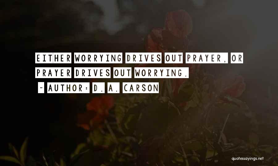 D. A. Carson Quotes: Either Worrying Drives Out Prayer, Or Prayer Drives Out Worrying.