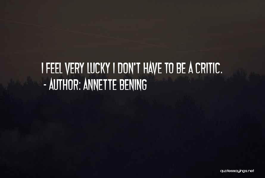 Annette Bening Quotes: I Feel Very Lucky I Don't Have To Be A Critic.