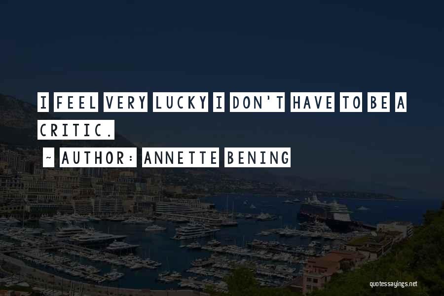 Annette Bening Quotes: I Feel Very Lucky I Don't Have To Be A Critic.