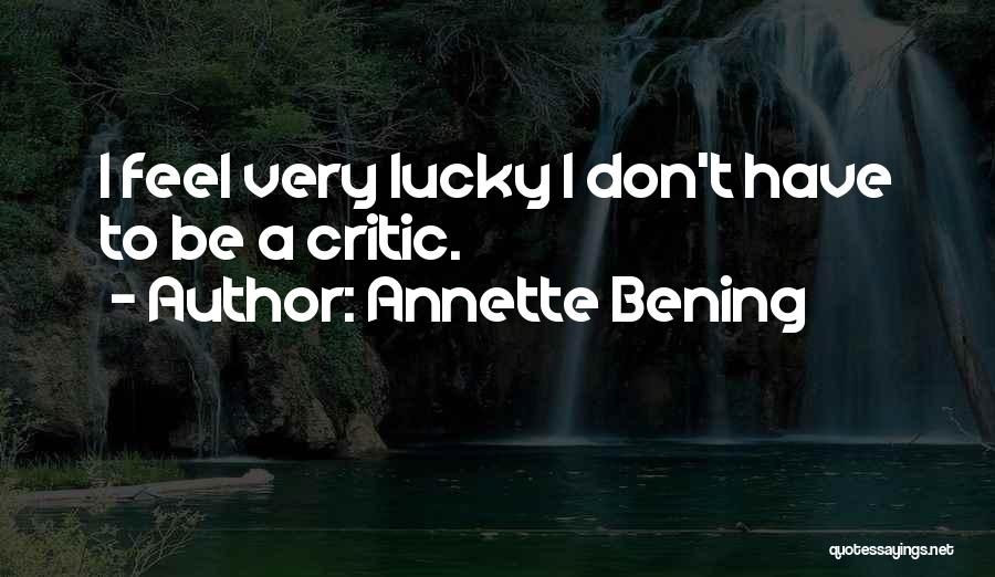 Annette Bening Quotes: I Feel Very Lucky I Don't Have To Be A Critic.