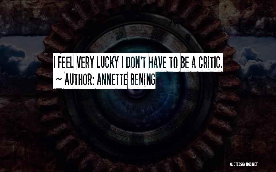 Annette Bening Quotes: I Feel Very Lucky I Don't Have To Be A Critic.
