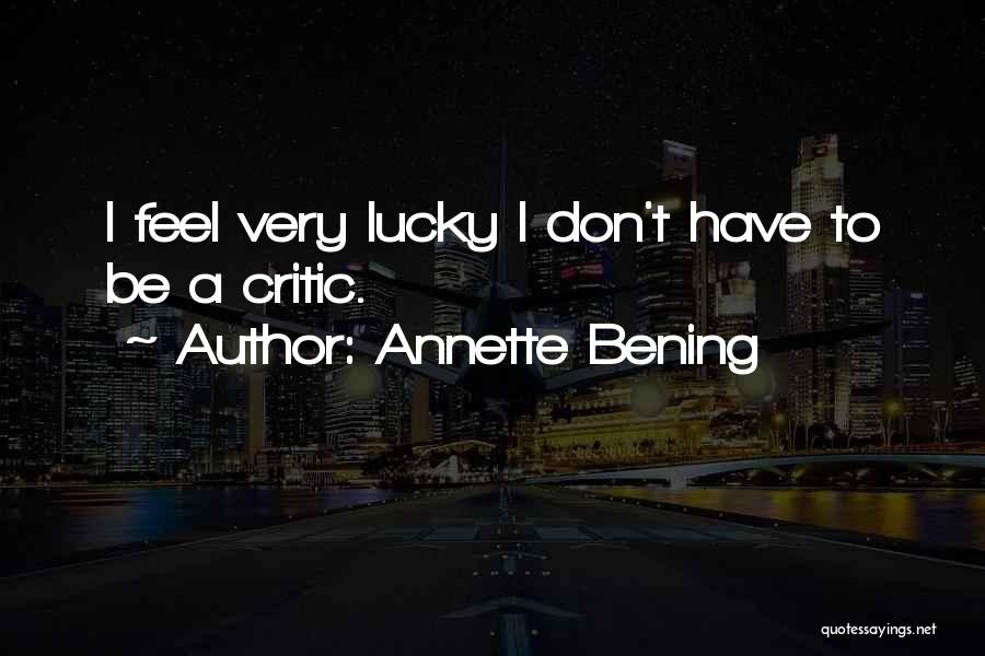 Annette Bening Quotes: I Feel Very Lucky I Don't Have To Be A Critic.