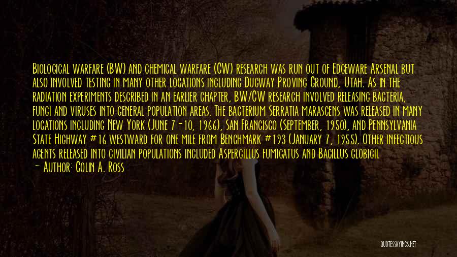 Colin A. Ross Quotes: Biological Warfare (bw) And Chemical Warfare (cw) Research Was Run Out Of Edgeware Arsenal But Also Involved Testing In Many