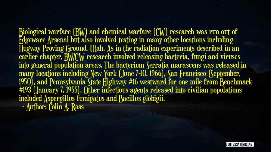 Colin A. Ross Quotes: Biological Warfare (bw) And Chemical Warfare (cw) Research Was Run Out Of Edgeware Arsenal But Also Involved Testing In Many