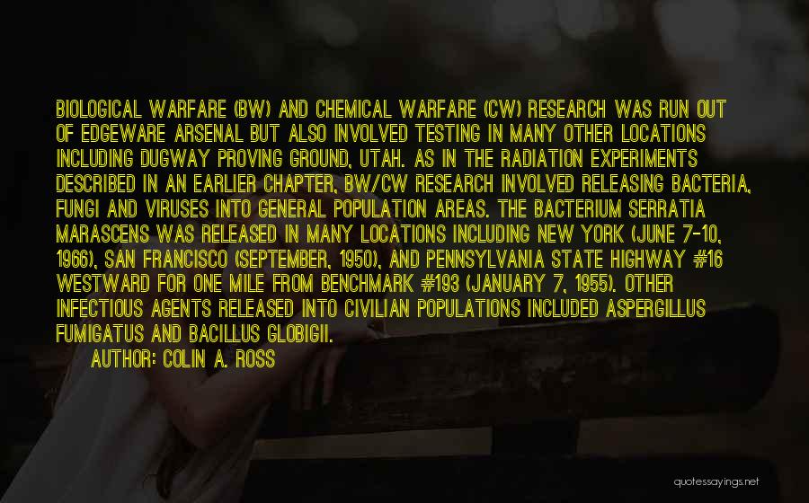 Colin A. Ross Quotes: Biological Warfare (bw) And Chemical Warfare (cw) Research Was Run Out Of Edgeware Arsenal But Also Involved Testing In Many