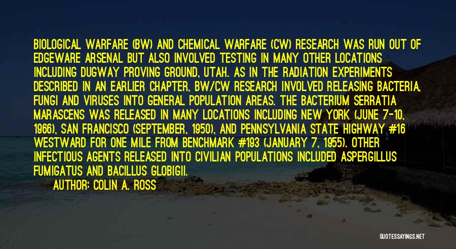 Colin A. Ross Quotes: Biological Warfare (bw) And Chemical Warfare (cw) Research Was Run Out Of Edgeware Arsenal But Also Involved Testing In Many