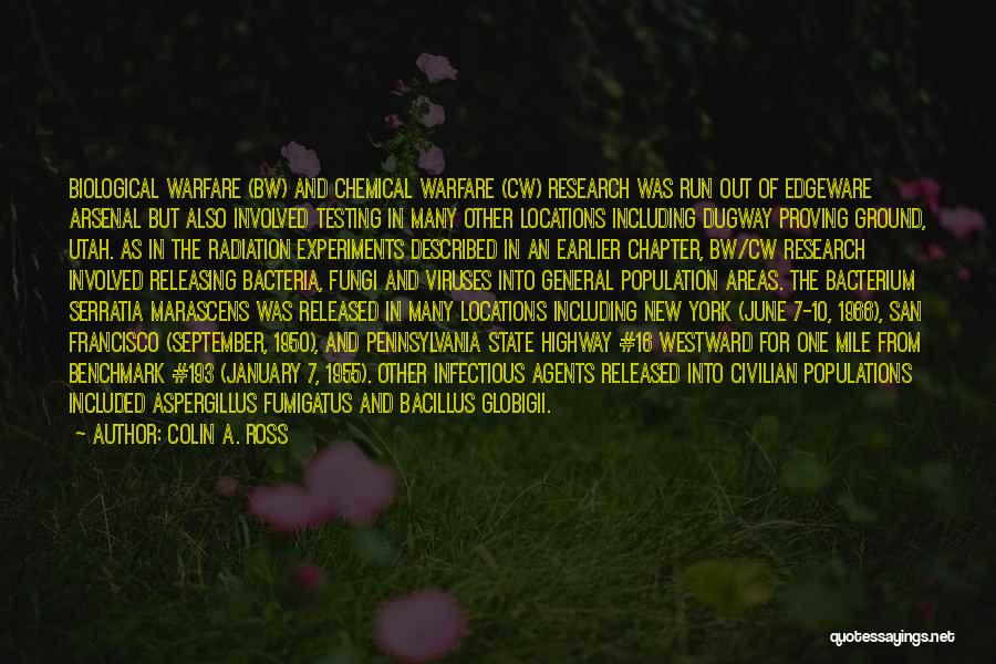 Colin A. Ross Quotes: Biological Warfare (bw) And Chemical Warfare (cw) Research Was Run Out Of Edgeware Arsenal But Also Involved Testing In Many