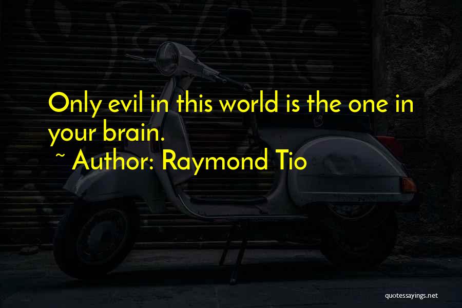 Raymond Tio Quotes: Only Evil In This World Is The One In Your Brain.