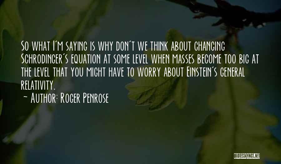 Roger Penrose Quotes: So What I'm Saying Is Why Don't We Think About Changing Schrodinger's Equation At Some Level When Masses Become Too