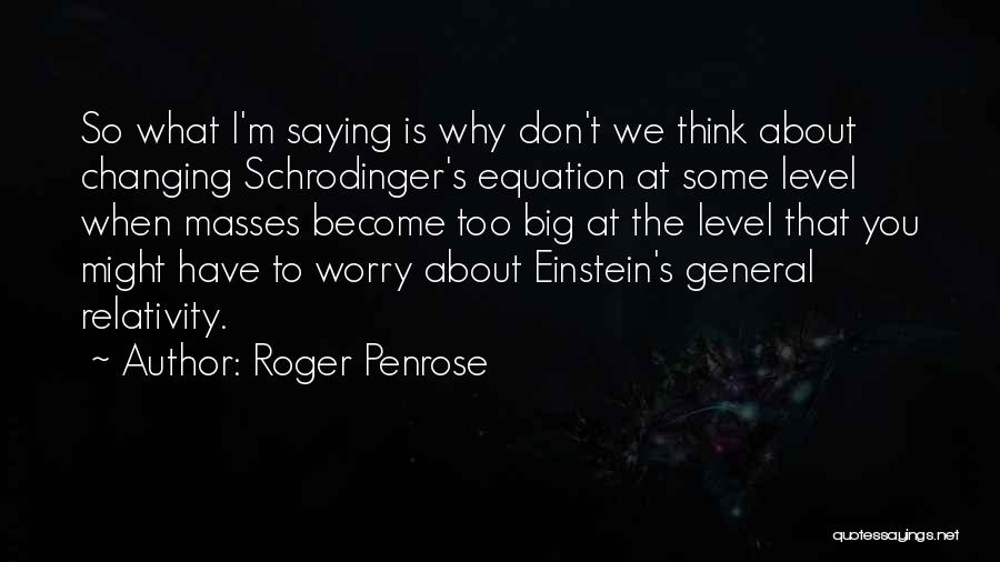 Roger Penrose Quotes: So What I'm Saying Is Why Don't We Think About Changing Schrodinger's Equation At Some Level When Masses Become Too