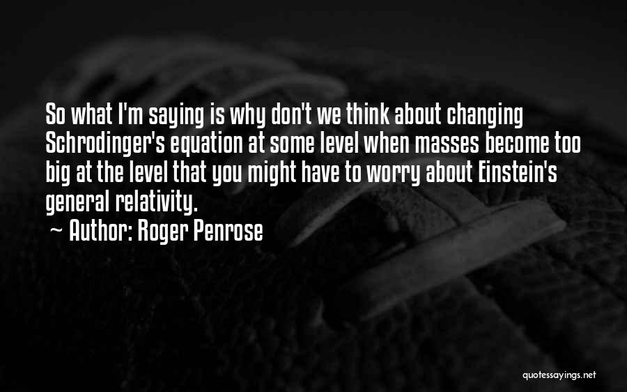 Roger Penrose Quotes: So What I'm Saying Is Why Don't We Think About Changing Schrodinger's Equation At Some Level When Masses Become Too