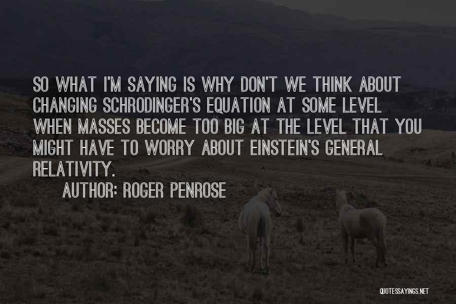 Roger Penrose Quotes: So What I'm Saying Is Why Don't We Think About Changing Schrodinger's Equation At Some Level When Masses Become Too