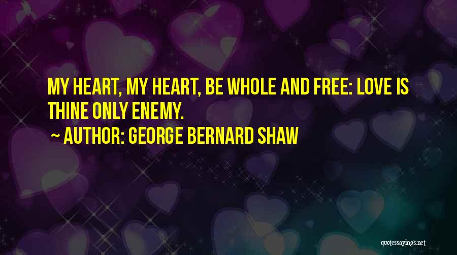 George Bernard Shaw Quotes: My Heart, My Heart, Be Whole And Free: Love Is Thine Only Enemy.