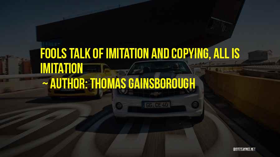 Thomas Gainsborough Quotes: Fools Talk Of Imitation And Copying, All Is Imitation