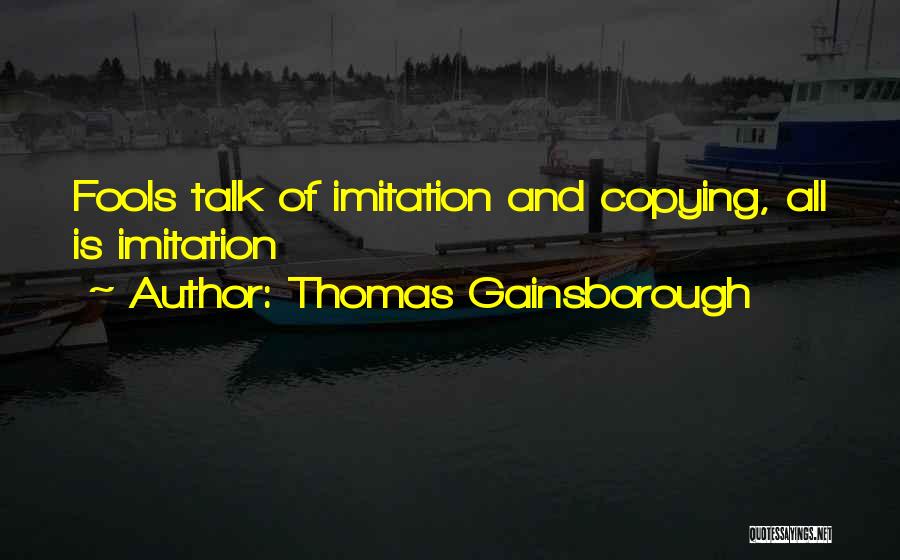 Thomas Gainsborough Quotes: Fools Talk Of Imitation And Copying, All Is Imitation